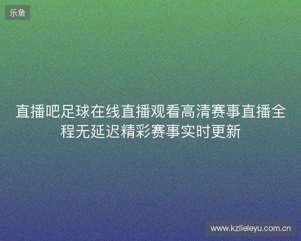 直播吧足球在线直播观看高清赛事直播全程无延迟精彩赛事实时更新