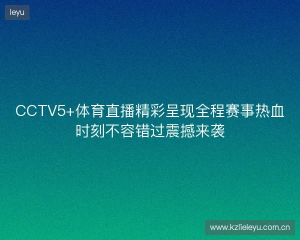 CCTV5+体育直播精彩呈现全程赛事热血时刻不容错过震撼来袭