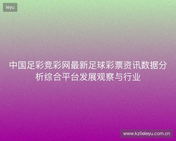 中国足彩竞彩网最新足球彩票资讯数据分析综合平台发展观察与行业