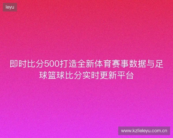 即时比分500打造全新体育赛事数据与足球篮球比分实时更新平台