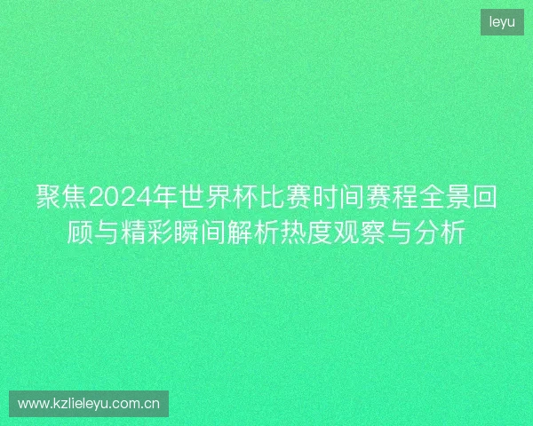 聚焦2024年世界杯比赛时间赛程全景回顾与精彩瞬间解析热度观察与分析