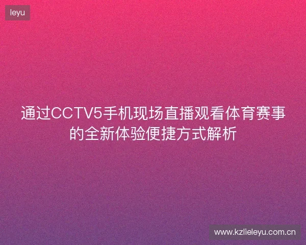 通过CCTV5手机现场直播观看体育赛事的全新体验便捷方式解析 通过CCTV5手机现场直播观看体育赛事的全新体验便捷方式解析