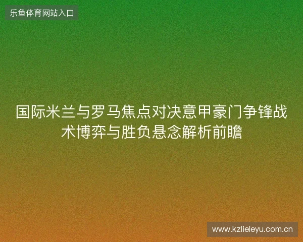 国际米兰与罗马焦点对决意甲豪门争锋战术博弈与胜负悬念解析前瞻 国际米兰与罗马焦点对决意甲豪门争锋战术博弈与胜负悬念解析前瞻