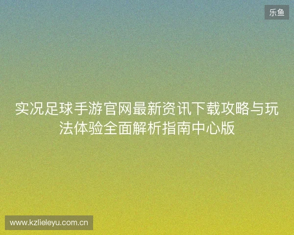 实况足球手游官网最新资讯下载攻略与玩法体验全面解析指南中心版 实况足球手游官网最新资讯下载攻略与玩法体验全面解析指南中心版