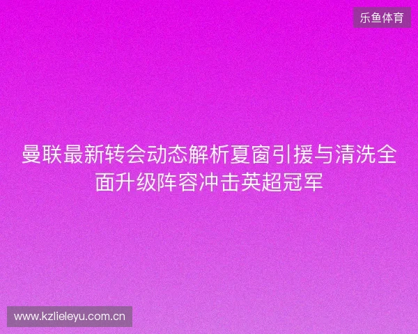 曼联最新转会动态解析夏窗引援与清洗全面升级阵容冲击英超冠军 曼联最新转会动态解析夏窗引援与清洗全面升级阵容冲击英超冠军