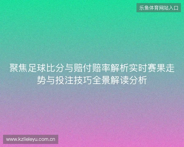 聚焦足球比分与赔付赔率解析实时赛果走势与投注技巧全景解读分析
