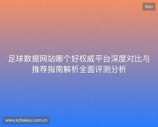 足球数据网站哪个好权威平台深度对比与推荐指南解析全面评测分析 足球数据网站哪个好权威平台深度对比与推荐指南解析全面评测分析
