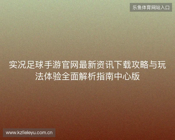 实况足球手游官网最新资讯下载攻略与玩法体验全面解析指南中心版