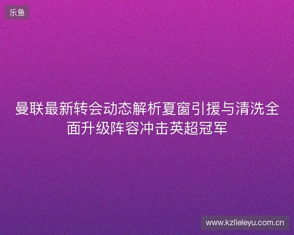 曼联最新转会动态解析夏窗引援与清洗全面升级阵容冲击英超冠军 曼联最新转会动态解析夏窗引援与清洗全面升级阵容冲击英超冠军